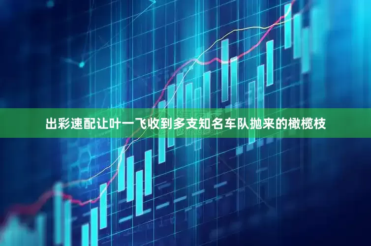 出彩速配让叶一飞收到多支知名车队抛来的橄榄枝