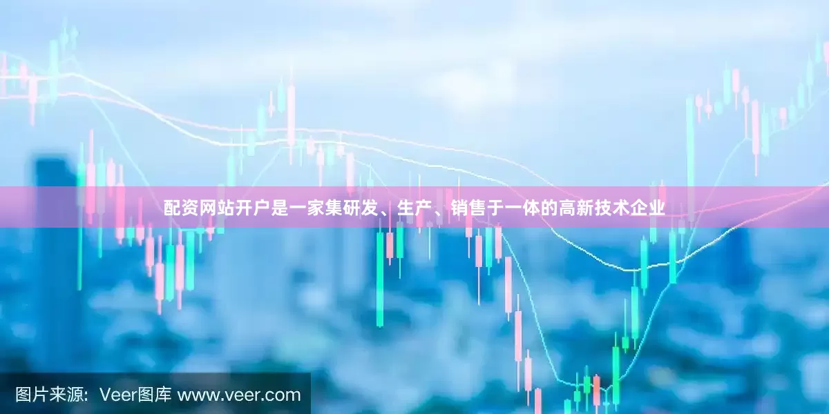 配资网站开户是一家集研发、生产、销售于一体的高新技术企业