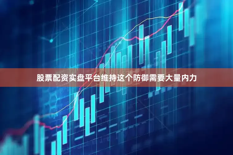 股票配资实盘平台维持这个防御需要大量内力
