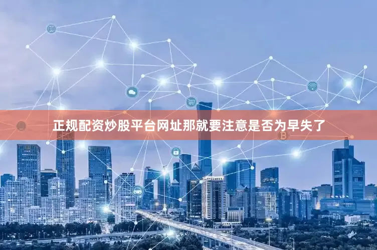 正规配资炒股平台网址那就要注意是否为早失了