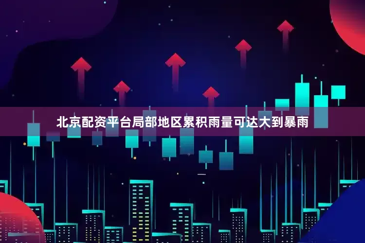 北京配资平台局部地区累积雨量可达大到暴雨