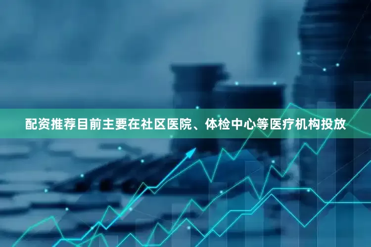 配资推荐目前主要在社区医院、体检中心等医疗机构投放