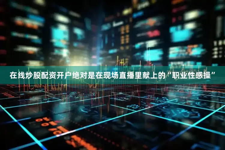 在线炒股配资开户绝对是在现场直播里献上的“职业性感操”