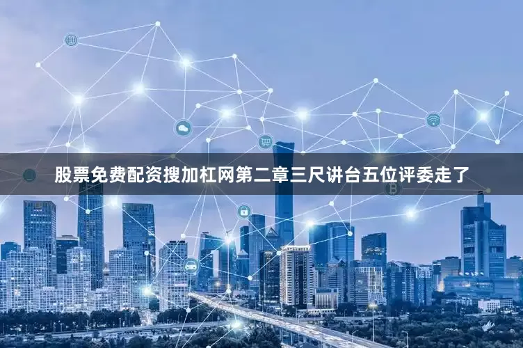股票免费配资搜加杠网第二章三尺讲台五位评委走了