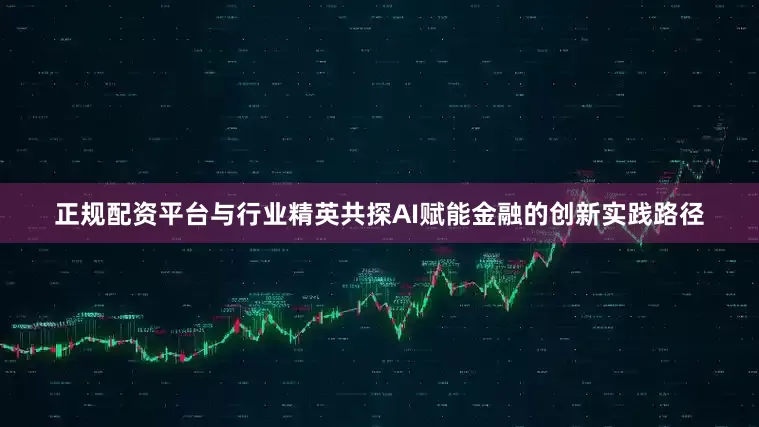 正规配资平台与行业精英共探AI赋能金融的创新实践路径