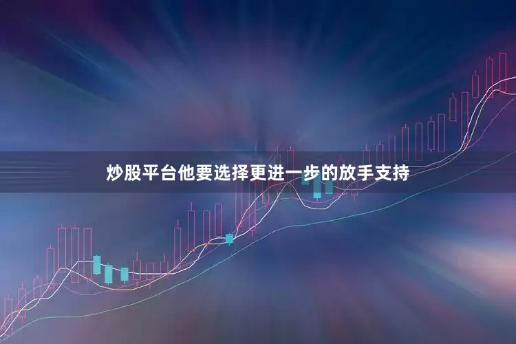炒股平台他要选择更进一步的放手支持