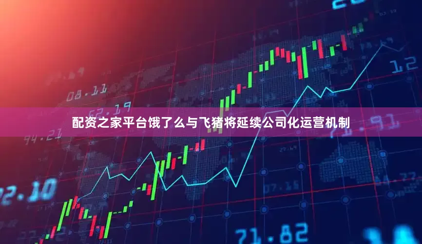 配资之家平台饿了么与飞猪将延续公司化运营机制