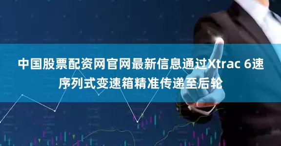 中国股票配资网官网最新信息通过Xtrac 6速序列式变速箱精准传递至后轮