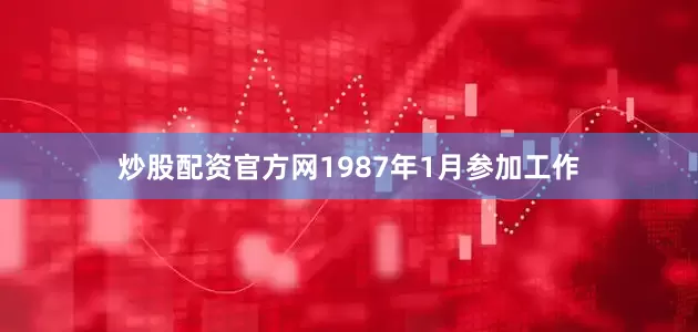 炒股配资官方网1987年1月参加工作