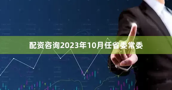 配资咨询2023年10月任省委常委