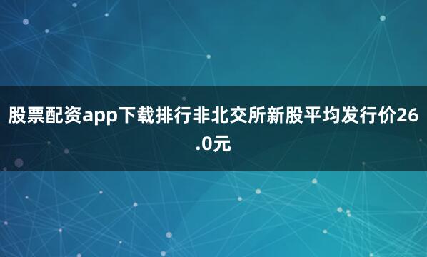 股票配资app下载排行非北交所新股平均发行价26.0元