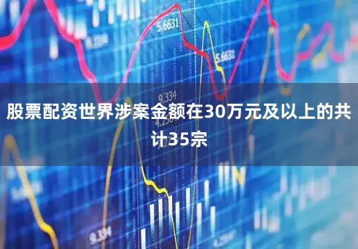 股票配资世界涉案金额在30万元及以上的共计35宗