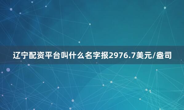辽宁配资平台叫什么名字报2976.7美元/盎司