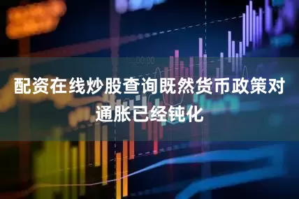 配资在线炒股查询既然货币政策对通胀已经钝化