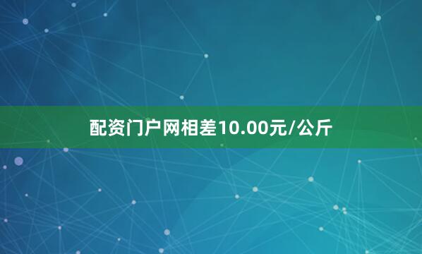 配资门户网相差10.00元/公斤
