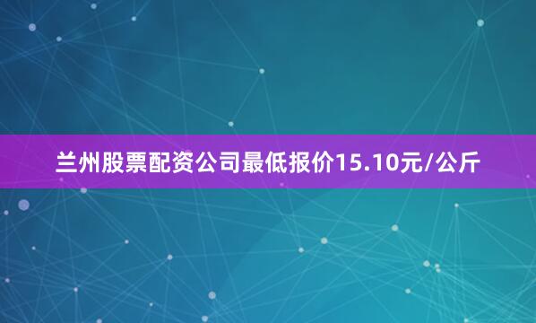 兰州股票配资公司最低报价15.10元/公斤