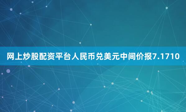 网上炒股配资平台人民币兑美元中间价报7.1710