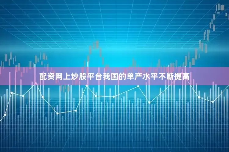 配资网上炒股平台我国的单产水平不断提高