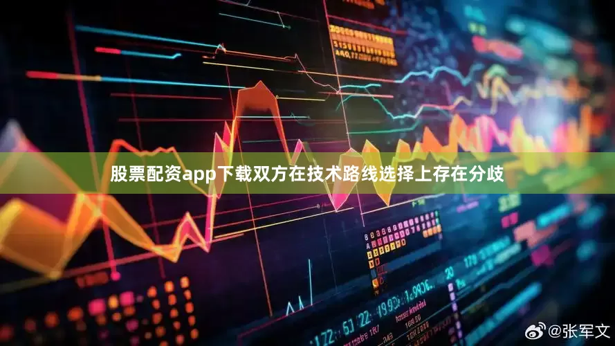 股票配资app下载双方在技术路线选择上存在分歧