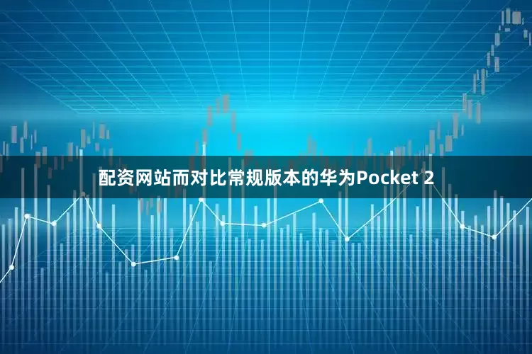 配资网站而对比常规版本的华为Pocket 2