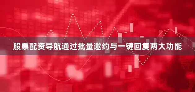 股票配资导航通过批量邀约与一键回复两大功能