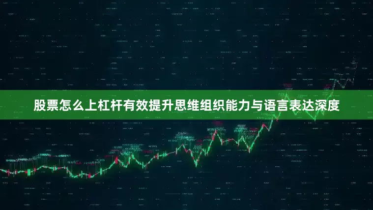 股票怎么上杠杆有效提升思维组织能力与语言表达深度