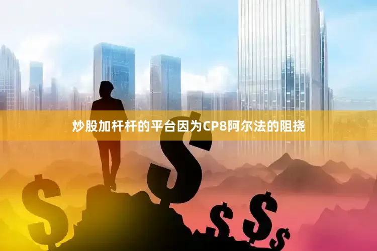 炒股加杆杆的平台因为CP8阿尔法的阻挠