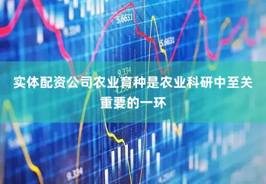 实体配资公司农业育种是农业科研中至关重要的一环