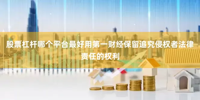 股票杠杆哪个平台最好用第一财经保留追究侵权者法律责任的权利