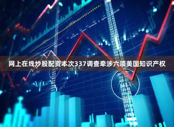 网上在线炒股配资本次337调查牵涉六项美国知识产权