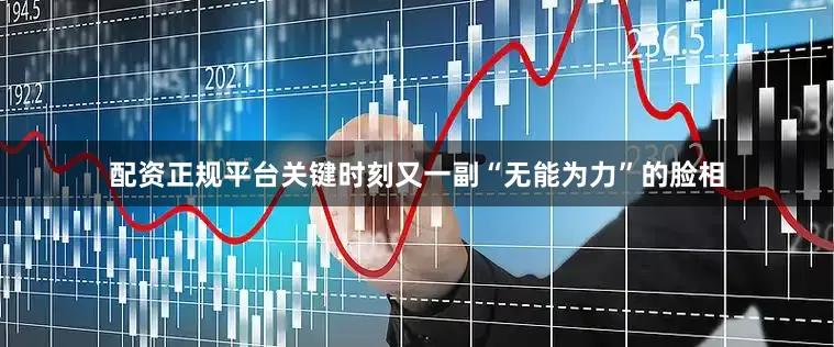 配资正规平台关键时刻又一副“无能为力”的脸相