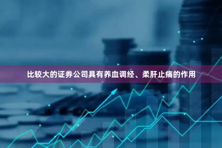 比较大的证券公司具有养血调经、柔肝止痛的作用