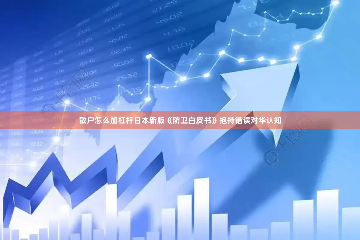 散户怎么加杠杆日本新版《防卫白皮书》抱持错误对华认知