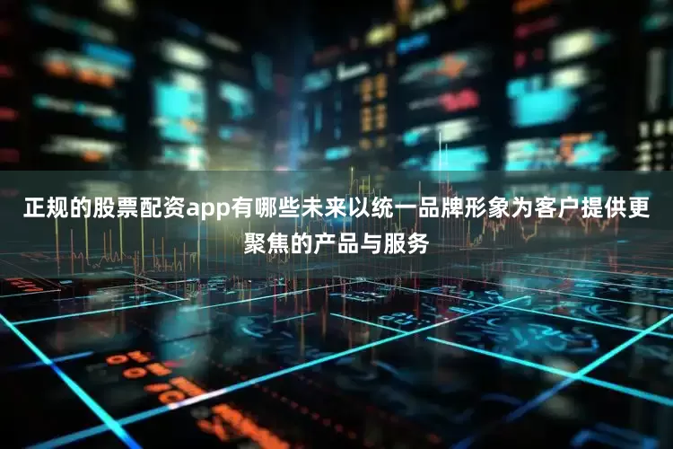 正规的股票配资app有哪些未来以统一品牌形象为客户提供更聚焦的产品与服务