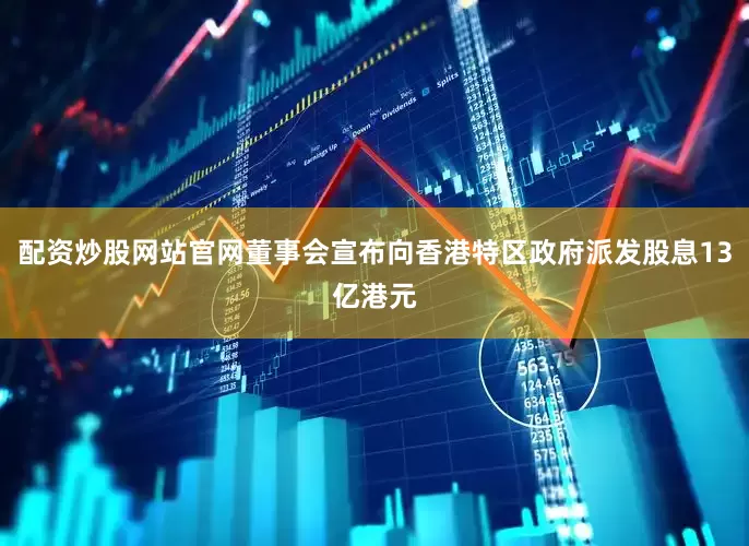 配资炒股网站官网董事会宣布向香港特区政府派发股息13亿港元