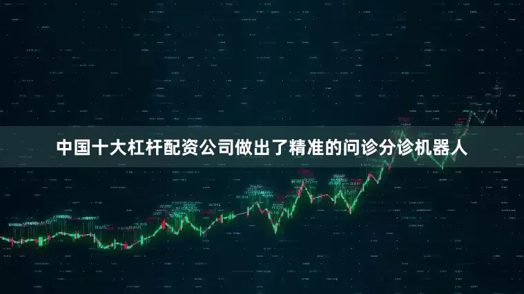 中国十大杠杆配资公司做出了精准的问诊分诊机器人