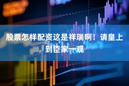 股票怎样配资这是祥瑞啊！请皇上到臣家一观