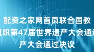 配资之家网首页联合国教科文组织第47届世界遗产大会通过决议