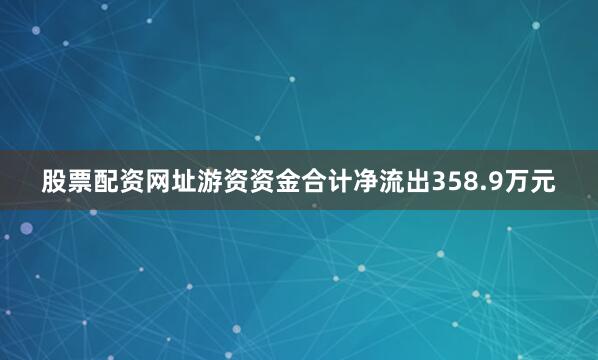 股票配资网址游资资金合计净流出358.9万元