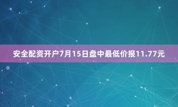 安全配资开户7月15日盘中最低价报11.77元
