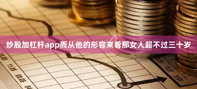 炒股加杠杆app而从他的形容来看那女人超不过三十岁