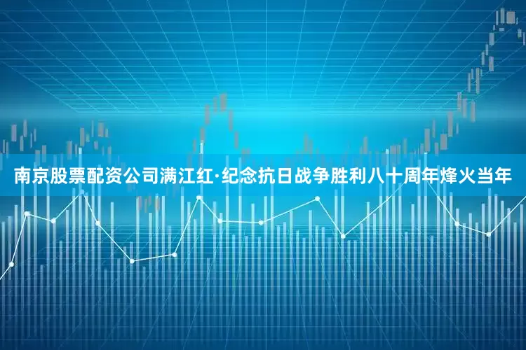南京股票配资公司满江红·纪念抗日战争胜利八十周年烽火当年