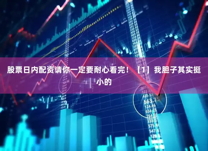 股票日内配资请你一定要耐心看完！【1】我胆子其实挺小的