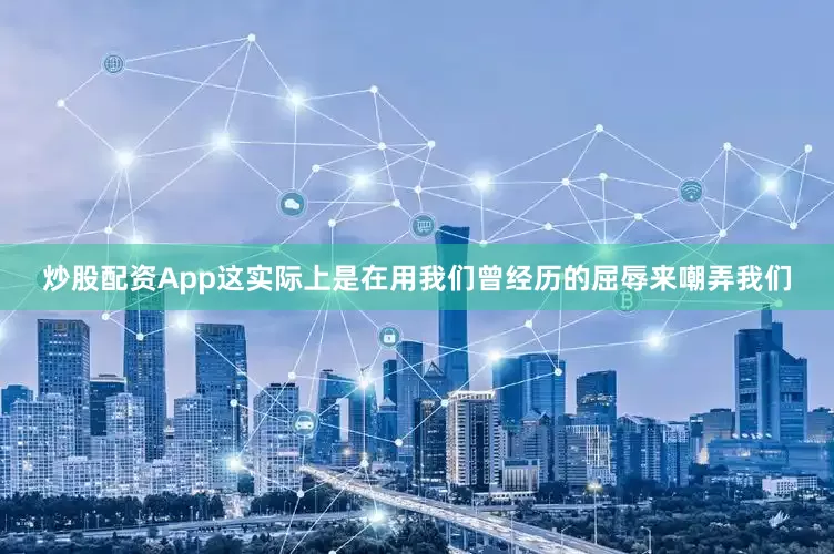 炒股配资App这实际上是在用我们曾经历的屈辱来嘲弄我们