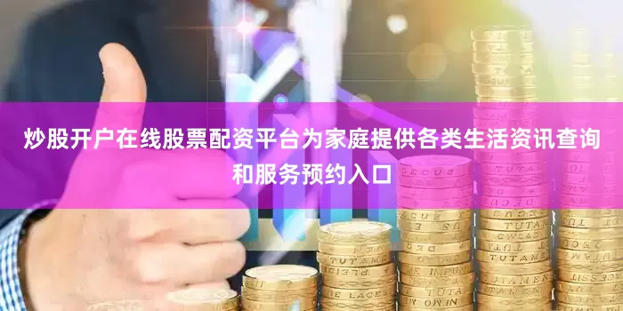 炒股开户在线股票配资平台为家庭提供各类生活资讯查询和服务预约入口