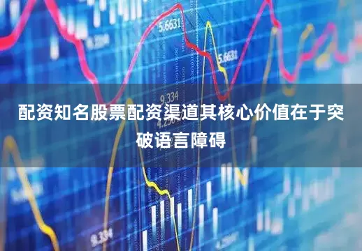 配资知名股票配资渠道其核心价值在于突破语言障碍