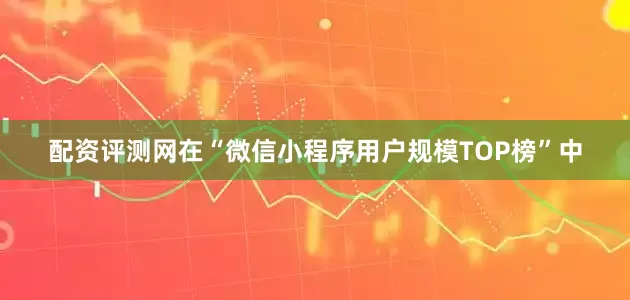 配资评测网在“微信小程序用户规模TOP榜”中