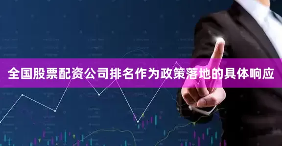 全国股票配资公司排名作为政策落地的具体响应