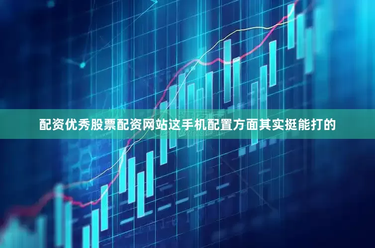 配资优秀股票配资网站这手机配置方面其实挺能打的