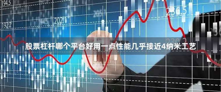 股票杠杆哪个平台好用一点性能几乎接近4纳米工艺